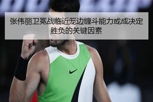 张伟丽卫冕战临近笼边缠斗能力或成决定胜负的关键因素